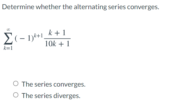 Determine whether the alternating series converges.
k + 1
E(- 1)*+1.
10k + 1
k=1
O The series converges.
O The series diverges.
