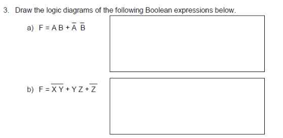 3. Draw the logic diagrams of the following Boolean expressions below.
a) F= AB +Ā B
b) F= XY + Y Z +Z
