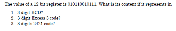 The value of a 12-bit register is 010110010111. What is its content if it represents in
1. 3 digit BCD?
2. 3-digit Excess 3 code?
3. 3 digits 2421 code?

