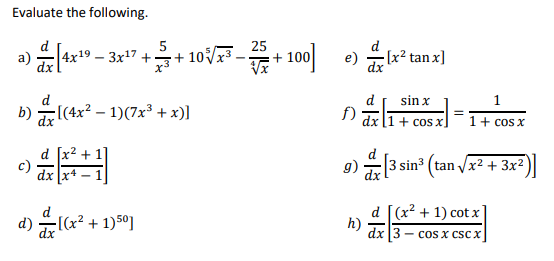 Evaluate the following.
5
25
a)
¹) [4x¹9 − 3x¹7 +3 +10%√x³+100
x3
b)
[(4x² - 1)(7x³ + x)]
+1
c)
dx x4 - 1
d) [(x² + 1)50]
e);
-[x² tanx]
sin x
f)
+ cos x
1 + cos x
9) [3 sin³ (tan √x² + 3x²)
[(x² + 1) cotx
h)
- cos x CSC X
dx
dx 3