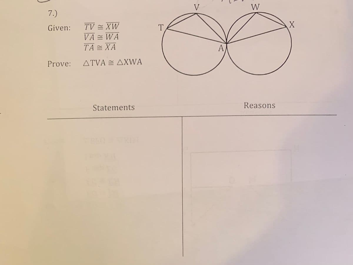 V
W
7.)
TV = XW
VA = WA
ΤΑΧΑ
Given:
T
A
Prove:
ΔTVA ΔXWA
Statements
Reasons
