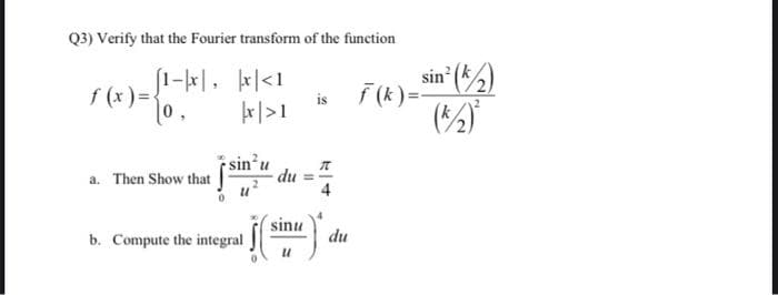 Q3) Verify that the Fourier transform of the function
[1-|x|,
|x|<1
|x|>1
f(x) = {
a. Then Show that
sin²u
b. Compute the integral
SC
du
sinu
is
du
sin² (2)
(k/2)²
ƒ(k)=-