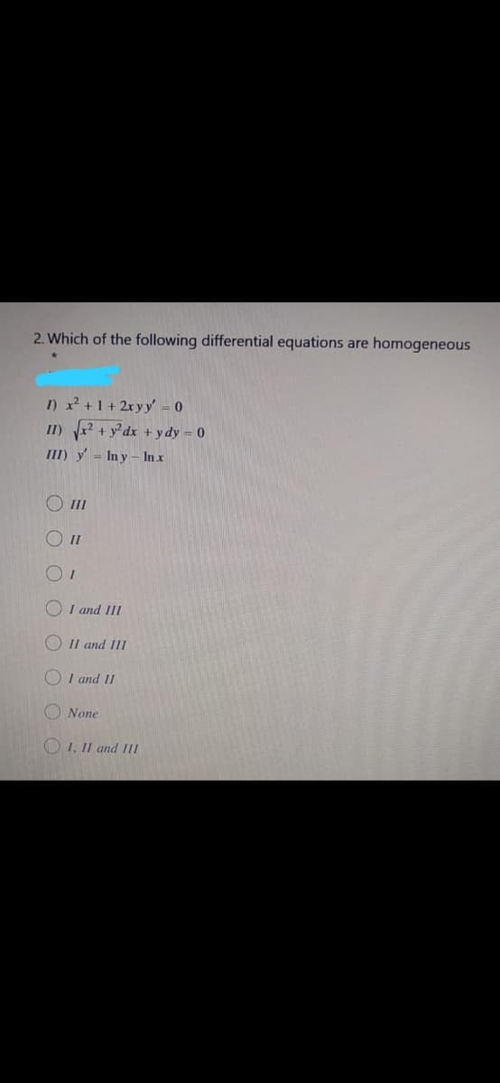 2. Which of the following differential equations are homogeneous
I) x +1 + 2x y y' = 0
II) ? + y°dx +ydy = 0
III) y = In y – In x
O II
O II
O I and III
O II and III
I and II
None
O 1, II and III
OOO OOO
