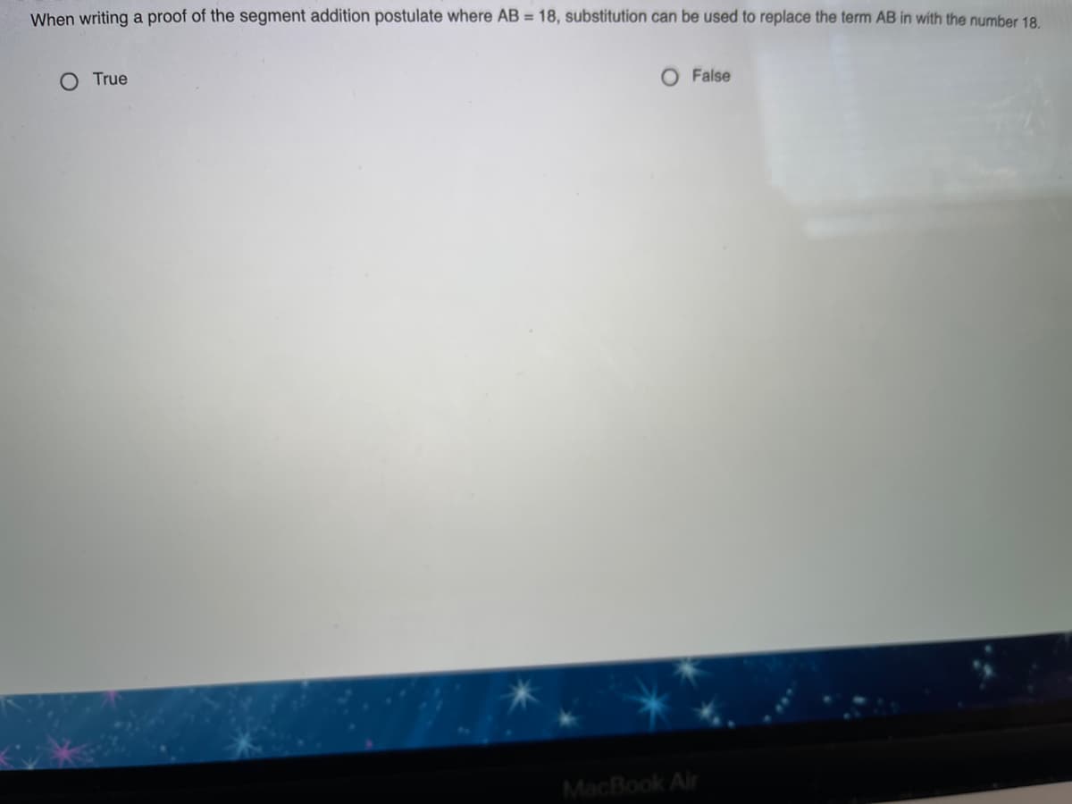 When writing a proof of the segment addition postulate where AB = 18, substitution can be used to replace the term AB in with the number 18.
O True
O False
MacBook Air
