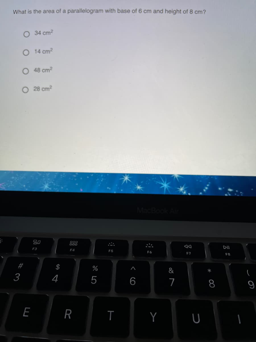 What is the area of a parallelogram with base of 6 cm and height of 8 cm?
34 cm2
14 cm2
48 cm2
28 cm2
MacBook Air
80
000
F3
F4
F5
F7
F8
#3
$
%
&
*
4
5
6
8
E
R
