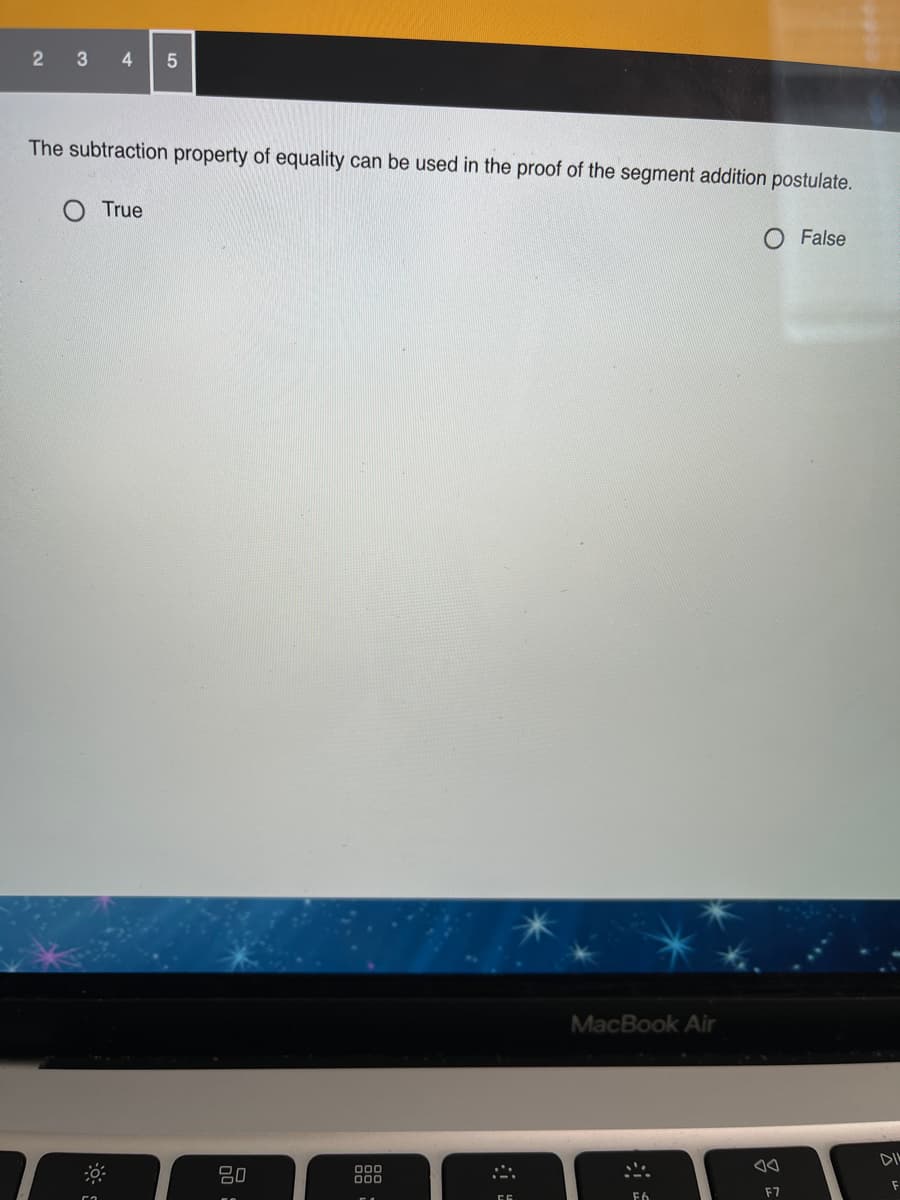 The subtraction property of equality can be used in the proof of the segment addition postulate.
True
O False
MacBook Air
DIL
80
F
F7
F6
