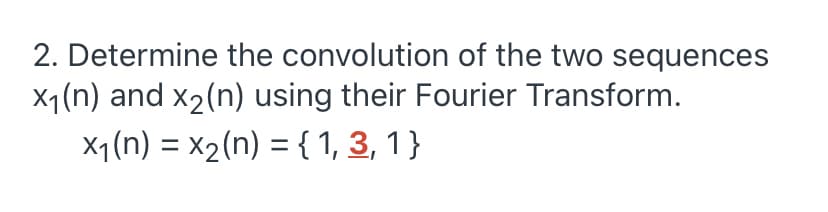 2. Determine the convolution of the two sequences
X1(n) and x2(n) using their Fourier Transform.
X1(n) = X2(n) = { 1, 3, 1}
%3D
