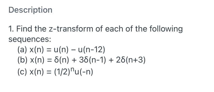 Description
1. Find the z-transform of each of the following
sequences:
(a) x(n) = u(n) – u(n-12)
(b) x(n) = 6(n) + 36(n-1) + 26(n+3)
(c) x(n) = (1/2)^u(-n)
