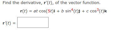Find the derivative, r'(t), of the vector function.
r(t) = at cos(5t)i + b sin“(t)j + c cos³(t)k
r'(t) =
