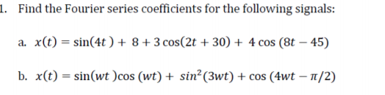 1. Find the Fourier series coefficients for the following signals:
a. x(t) = sin(4t ) + 8+3 cos(2t + 30) + 4 cos (8t – 45)
|
b. x(t) = sin(wt )cos (wt) + sin² (3wt) + cos (4wt – 1/2)
-
