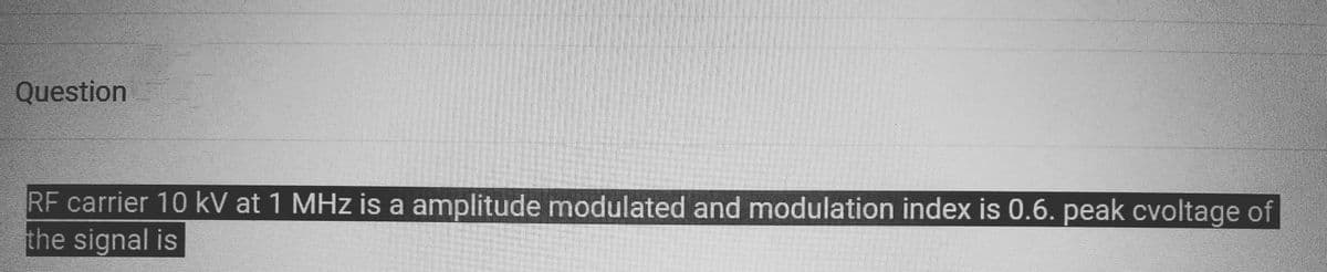 Question
RF carrier 10 kV at 1 MHz is a amplitude modulated and modulation index is 0.6. peak cvoltage of
the signal is