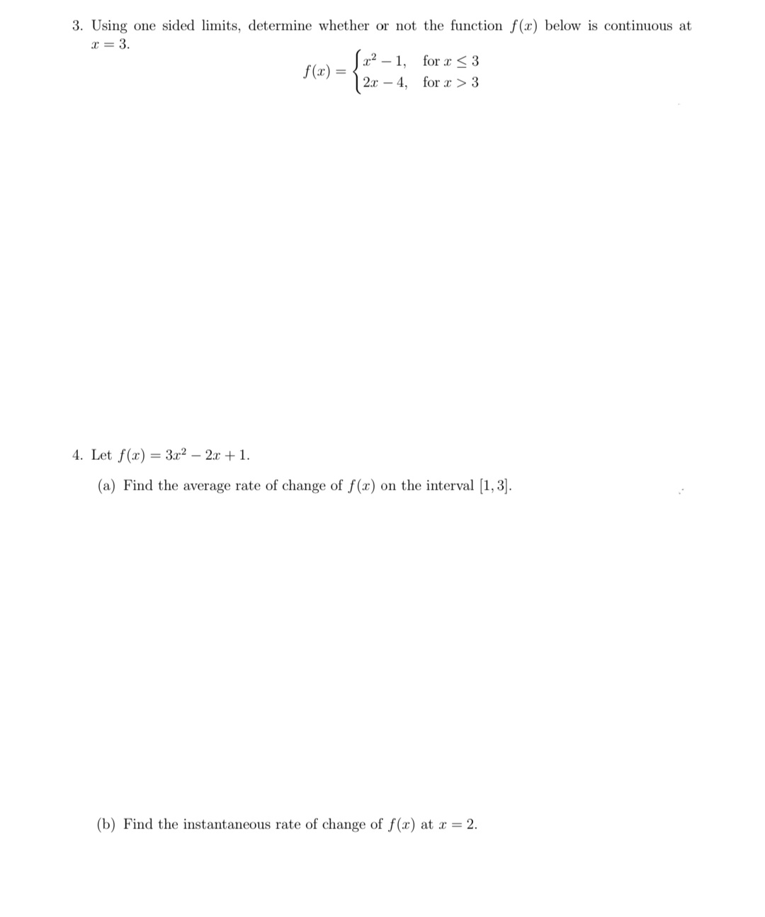 3. Using one sided limits, determine whether or not the function f(x) below is continuous at
x = 3.
|x² – 1, for x < 3
f(x) =
2.x – 4, for x > 3
4. Let f(x) = 3x2 – 2x + 1.
(a) Find the average rate of change of f(x) on the interval [1, 3].
(b) Find the instantaneous rate of change of f(x) at r = 2.
