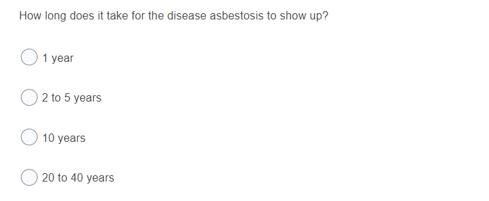 How long does it take for the disease asbestosis to show up?
1 year
2 to 5 years
10 years
20 to 40 years
