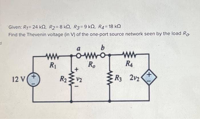 d
Given: R₁= 24 k, R₂ = 8 k, R3=9 kn, R4-18 k
Find the Thevenin voltage (in V) of the one-port source network seen by the load Ro
b
OMNO
Ro
12 V
R₁
R₂
a
+
www
V2
R4
R3 2v2
+