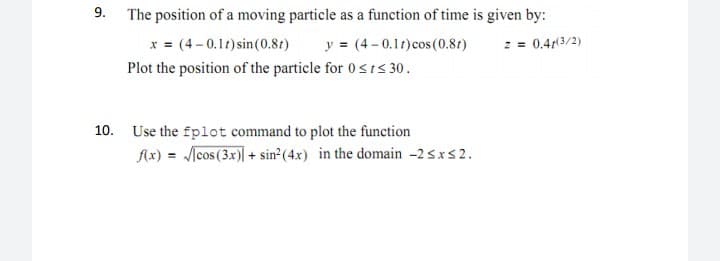 9. The position of a moving particle as a function of time is given by:
x = (4 –0.11) sin(0.81)
Plot the position of the particle for 0srs 30.
y = (4 - 0.1t)cos (0.8t)
2 = 0.41(3/2)
10. Use the fplot command to plot the function
f(x) = [cos (3x)| + sin°(4x) in the domain -2 sxs2.

