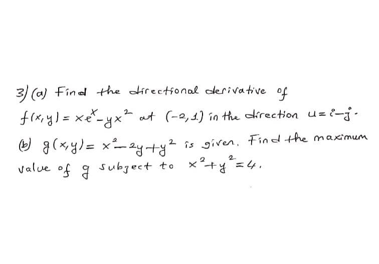 3) (a) Find the oirectonal derivative of
f(x,y)= xe*-yx² at (-2,1) in the direction uzi-j.
☺ g(xy)= x-ay+y?
value of 9 subgect to x°+y=4.
2 is given, Find the maximum
2
%3D
2.
