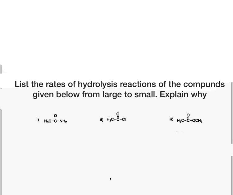 List the rates of hydrolysis reactions of the compunds
given below from large to small. Explain why
H3C-Ö-NH2
i) H,C-č-cı
H,C-č-OCH,
