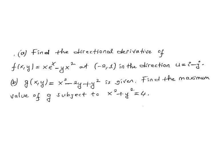 , (a) Find the directional derivative of
f(x,y)= xe-yx² at (-2,1) in the direction uzi-j.
9 g(xy)= x-2yty2 is given, Find the maximum
value of 9 subgect to x"+y=4,
%3D
2.
