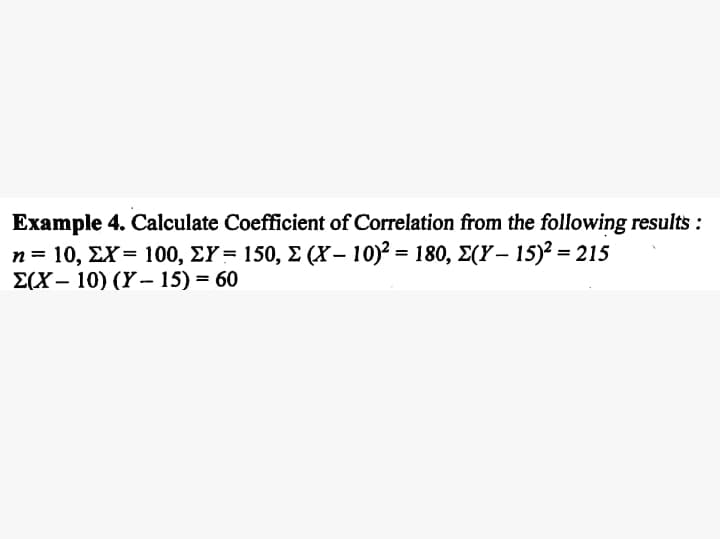 Example 4. Calculate Coefficient of Correlation from the following results :
n= 10, ΣX- 100, ΣY - 150, Σ (X- 102180, Σ(Y-15)?-215
E(X – 10) (Y – 15) = 60
