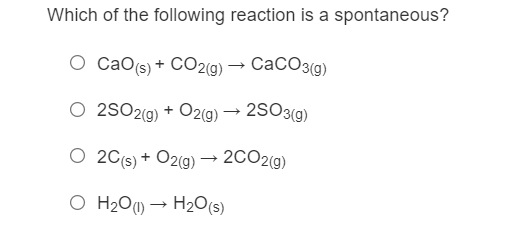 Which of the following reaction is a spontaneous?
O CaO(s) + CO2(g) → CaCO3(g)
O 2SO2«g) + O2(g) → 2SO3(g)
O 2C(s) + O2(g) → 2CO2(g)
O H201) → H2O(s)
