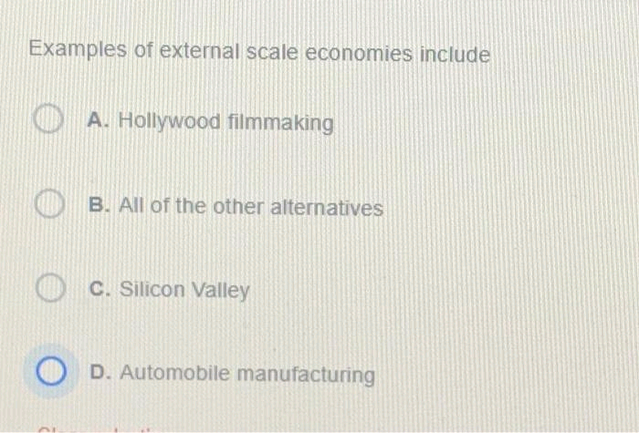 Examples of external scale economies include
A. Hollywood filmmaking
B. All of the other alternatives
c. Silicon Valley
OD. Automobile manufacturing