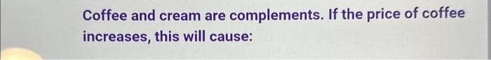 Coffee and cream are complements. If the price of coffee
increases, this will cause: