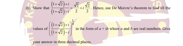 (1+v2)+i_VZ
(1+v2)-i¯ 2 ** 2
(b) Show that
+i
Hence, use De Moivre's theorem to find all the
(1+v2)+i
values of
(1+
in the form of a + ib where a and b are real numbers. Give
your answer in three decimal places.
