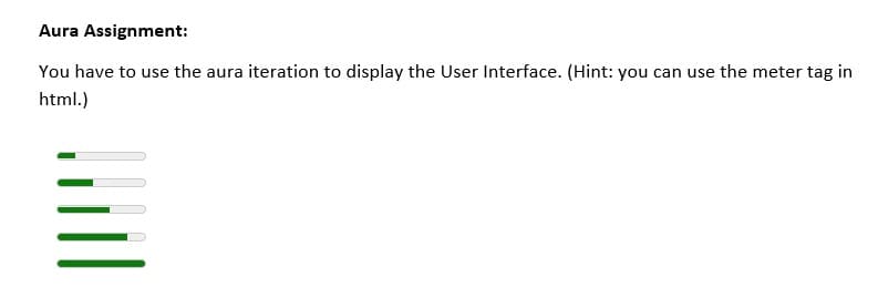 Aura Assignment:
You have to use the aura iteration to display the User Interface. (Hint: you can use the meter tag in
html.)
