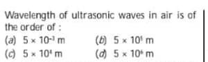Wavelength of ultrasonic waves in air is of
the order of :
(a) 5 x 10- m
() 5x 10' m
(6) 5 x 10' m
(d) 5 x 10* m
