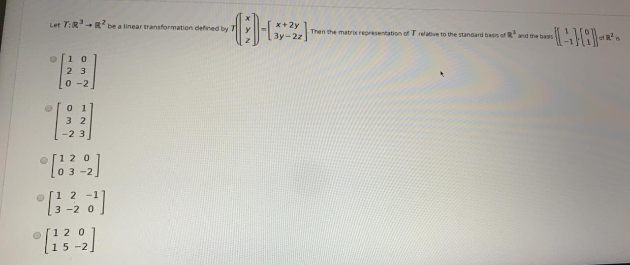 Let T:R R be a linear transformation defined by 7
+2y
Then the matrix representation of T relative to the standard basis of R and the basis
of R 1s
1 0
2 3
0 -2
0 1
3 2
-2 3
1 2 0
0 3 -2
1 2 -1
-2 0
2 0
15-2
