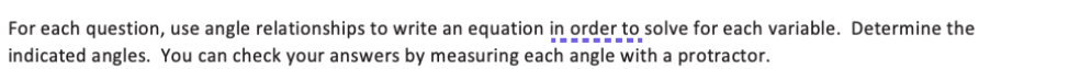 For each question, use angle relationships to write an equation in order to solve for each variable. Determine the
indicated angles. You can check your answers by measuring each angle with a protractor.
