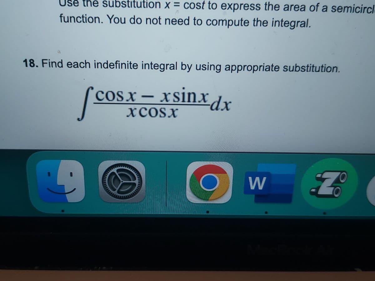 Use the substitution x = cost to express the area of a semicircl
function. You do not need to compute the integral.
18. Find each indefinite integral by using appropriate substitution.
XCOSX
/co
cosx − xsinxdx
19
W
Z
