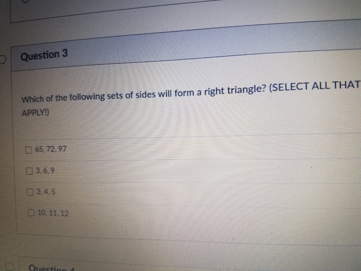 D Question 3
Which of the following sets of sides will form a right triangle? (SELECT ALL THAT
APPLY!)
O 65, 72, 97
3,6,9
03.4.5
10. 11, 12
Question
