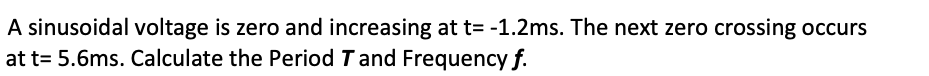 A sinusoidal voltage is zero and increasing at t= -1.2ms. The next zero crossing occurs
at t= 5.6ms. Calculate the Period T and Frequency f.
