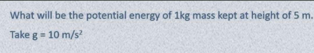 What will be the potential energy of 1kg mass kept at height of 5 m.
Take g = 10 m/s²