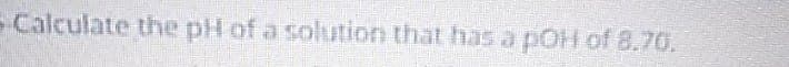 - Calculate the pH of a solution that has a pOH of 8.70.