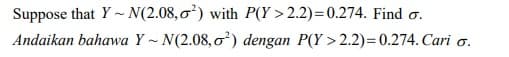 Suppose that Y~ N(2.08,0) with P(Y > 2.2)=0.274. Find o.
Andaikan bahawa Y ~ N(2.08, o) dengan P(Y > 2.2)=0.274. Cari o.
