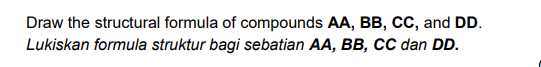 Draw the structural formula of compounds AA, BB, CC, and DD.
Lukiskan formula struktur bagi sebatian AA, BB, cC dan DD.
