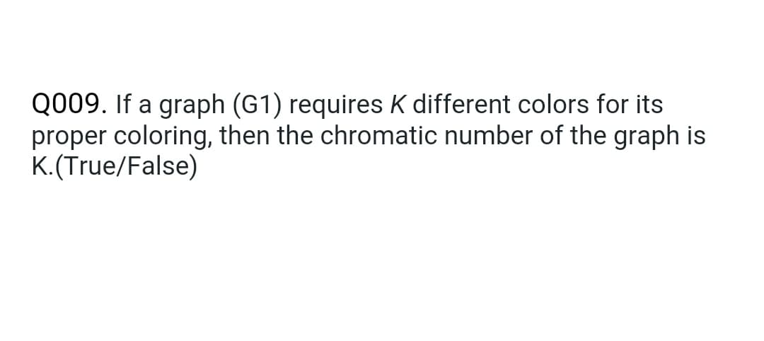 Q009. If a graph (G1) requires K different colors for its
proper coloring, then the chromatic number of the graph is
K.(True/False)

