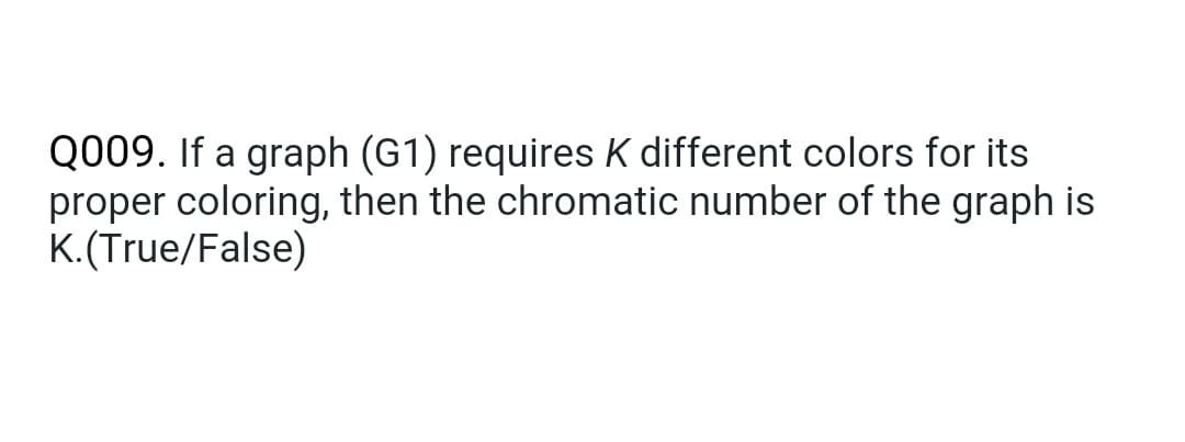 Q009. If a graph (G1) requires K different colors for its
proper coloring, then the chromatic number of the graph is
K.(True/False)
