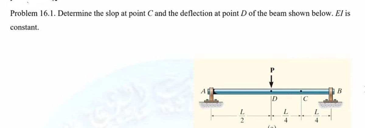 Problem 16.1. Determine the slop at point C and the deflection at point D of the beam shown below. El is
constant.
В
D
4

