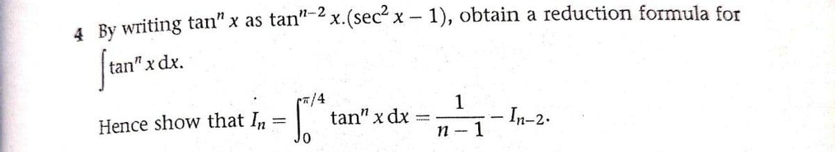 4 By writing tan" x as tan"-2 x.(sec" x- 1), obtain a reduction formula for
Jan'zda
tan" x dx.
7/4
tan" x dx
1
- In-2.
Hence show that In
п - 1
