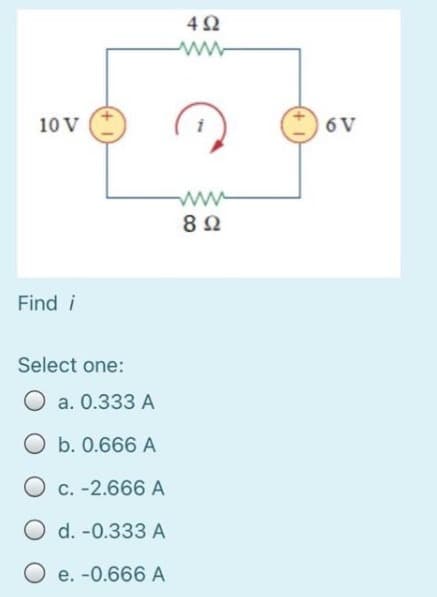 10 V
i
6 V
ww-
Find i
Select one:
O a. 0.333 A
O b. 0.666 A
O c. -2.666 A
O d. -0.333 A
O e. -0.666 A
