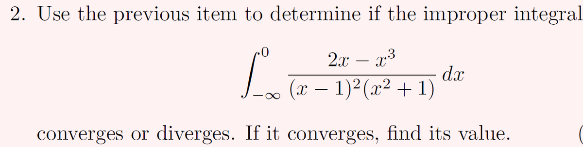 2. Use the previous item to determine if the improper integral
2x
(x
dx
1)² (x² + 1)
-
converges or diverges. If it converges, find its value.
