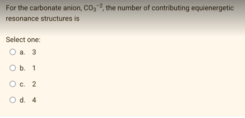 For the carbonate anion, CO32, the number of contributing equienergetic
resonance structures is
Select one:
O a.
O b. 1
С. 2
O d. 4
