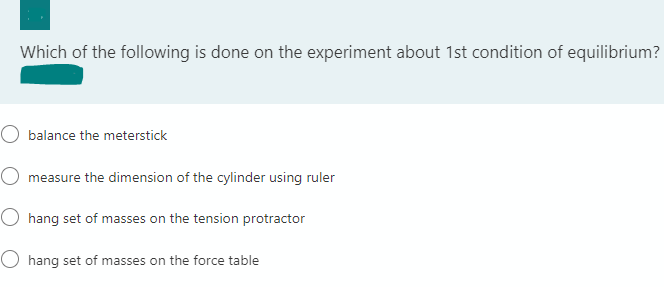 Which of the following is done on the experiment about 1st condition of equilibrium?
O balance the meterstick
O measure the dimension of the cylinder using ruler
O hang set of masses on the tension protractor
O hang set of masses on the force table
