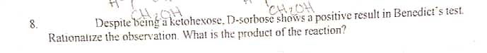 8.
IGH
CH₂OH
Despite being a ketohexose, D-sorbose shows a positive result in Benedict's test.
Rationalize the observation. What is the product of the reaction?