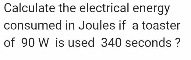 Calculate the electrical energy
consumed in Joules if a toaster
of 90 W is used 340 seconds ?
