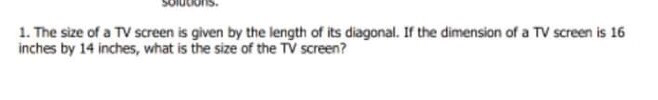 1. The size of a TV screen is given by the length of its diagonal. If the dimension of a TV screen is 16
inches by 14 inches, what is the size of the TV screen?
