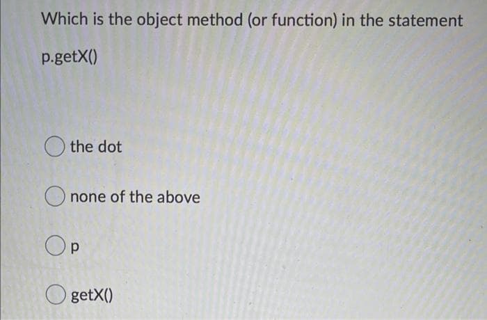 Which is the object method (or function) in the statement
p.getX()
O the dot
none of the above
OP
getX()
